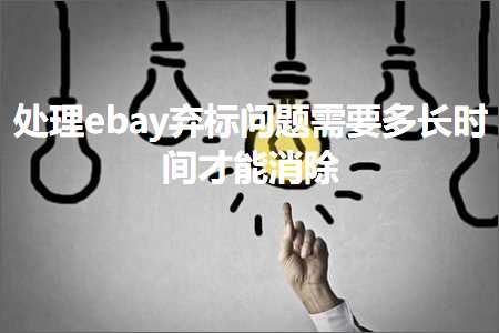 跨境电商知识:处理ebay弃标问题需要多长时间才能消除