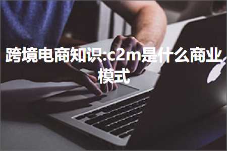 跨境电商知识:c2m是什么商业模式