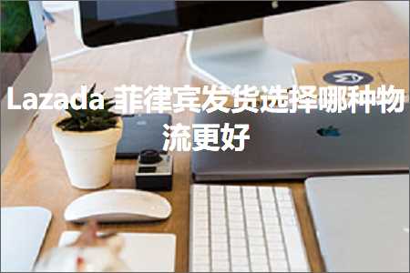 跨境电商知识:Lazada菲律宾发货选择哪种物流更好