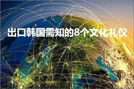 璺ㄥ鐢靛晢鐭ヨ瘑:鍑哄彛闊╁浗闇€鐭ョ殑8涓枃鍖栫ぜ浠? width=