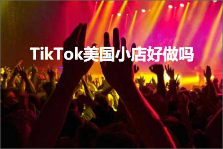 跨境电商知识:TikTok美国小店好做吗