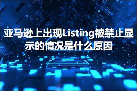 跨境电商知识:亚马逊上出现Listing被禁止显示的情况是什么原因