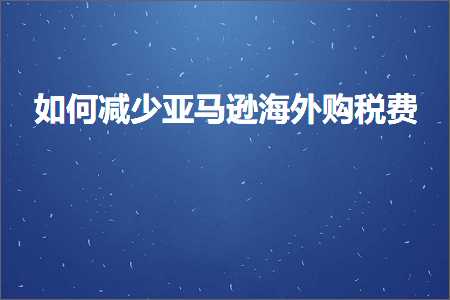 跨境电商知识:如何减少亚马逊海外购税费