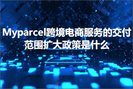 跨境电商知识:Myparcel跨境电商服务的交付范围扩大政策是什么