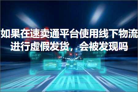 璺ㄥ鐢靛晢鐭ヨ瘑:濡傛灉鍦ㄩ€熷崠閫氬钩鍙颁娇鐢ㄧ嚎涓嬬墿娴佽繘琛岃櫄鍋囧彂璐э紝浼氳鍙戠幇鍚? width=