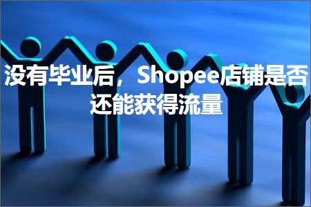 跨境电商知识:没有毕业后，Shopee店铺是否还能获得流量