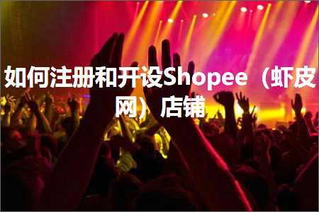 跨境电商知识:如何注册和开设Shopee（虾皮网）店铺