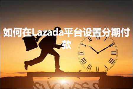 跨境电商知识:如何在Lazada平台设置分期付款