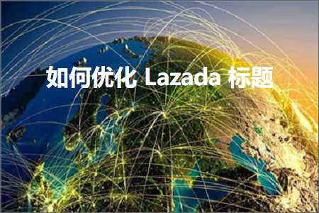 璺ㄥ鐢靛晢鐭ヨ瘑:濡備綍浼樺寲Lazada鏍囬