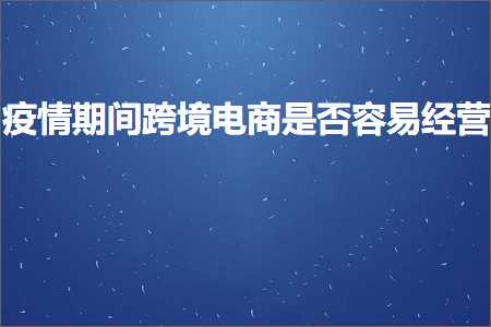 璺ㄥ鐢靛晢鐭ヨ瘑:鐤儏鏈熼棿璺ㄥ鐢靛晢鏄惁瀹规槗缁忚惀