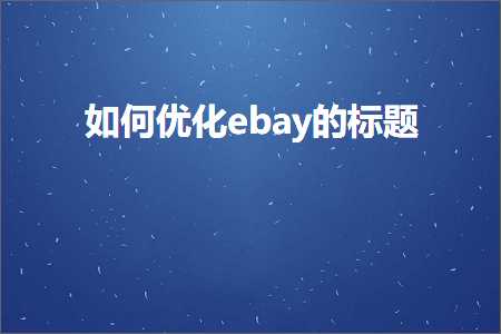 跨境电商知识:如何优化ebay的标题