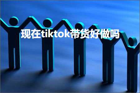 跨境电商知识:现在tiktok带货好做吗